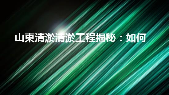 山東清淤清淤工程揭秘：如何有效提升水體質(zhì)量和環(huán)境保護(hù)的終極策略？